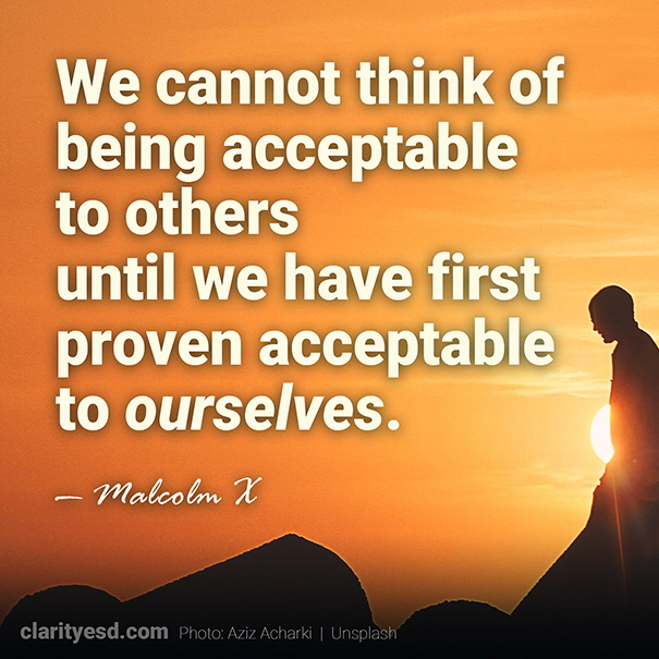 We cannot think of being acceptable to others until we have first proven acceptable to ourselves.