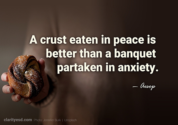 A crust eaten in peace is better than a banquet partaken in anxiety.