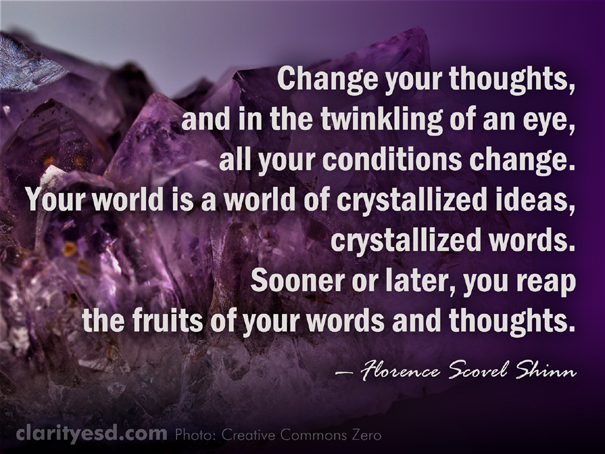 Change your thoughts, and in the twinkling of an eye, all your conditions change. Your world is a world of crystallized ideas, crystallized words. Sooner or later, you reap the fruits of your words and thoughts.