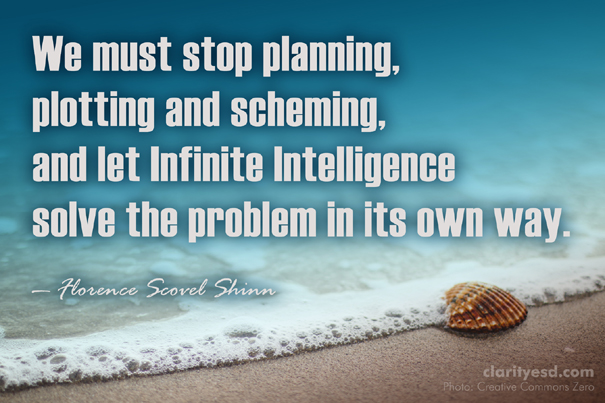 We must stop planning, plotting and scheming, and let Infinite Intelligence solve the problem in its own way.