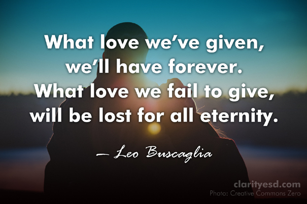 What love we've given, we'll have forever. What love we fail to give, will be lost for all eternity.