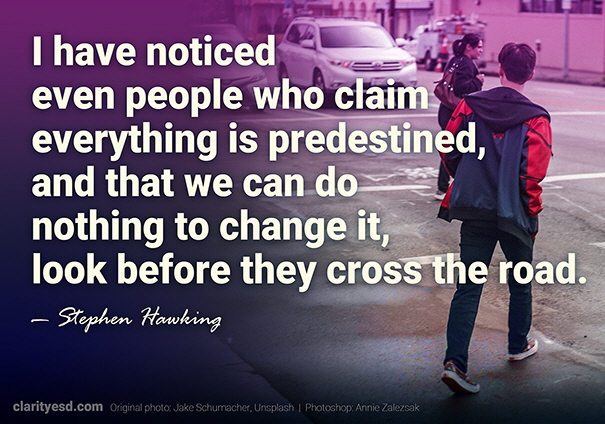 I have noticed even people who claim everything is predestined, and that we can do nothing to change it, look before they cross the road.
