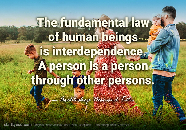 The fundamental law of human beings is interdependence. A person is a person through other persons.