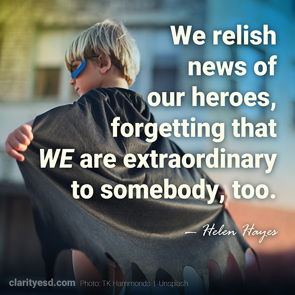 HWe relish news of our heroes, forgetting that we are extraordinary to somebody, too.