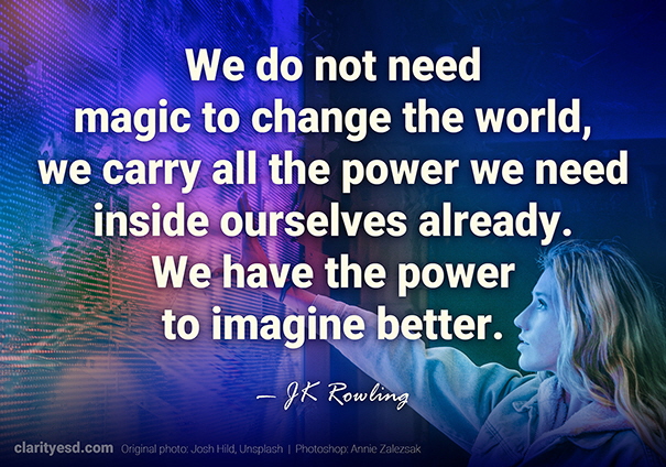 We do not need magic to change the world, we carry all the power we need inside ourselves already. We have the power to imagine better.