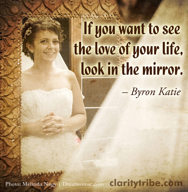 If you want to see the love of your life, look in the mirror.