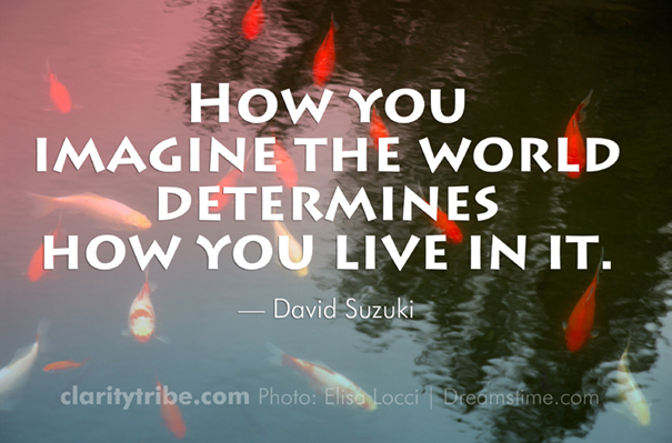 How you imagine the world determines how you live in it.