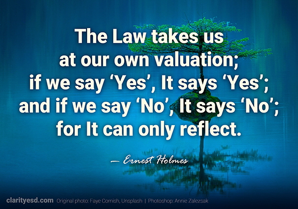 The Law takes us at our own valuation; if we say ‘Yes’, It says ‘Yes’; and if we say ‘No’, It says ‘No’; for It can only reflect.