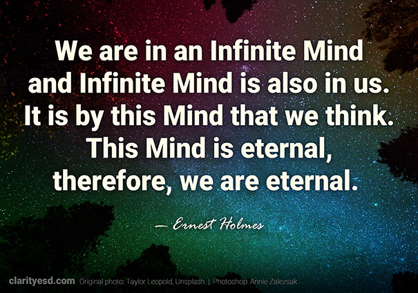 We are in an Infinite Mind and Infinite Mind is also in us. It is by this Mind that we think. This Mind is eternal, therefore, we are eternal.