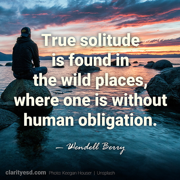 True solitude is found in the wild places, where one is without human obligation.