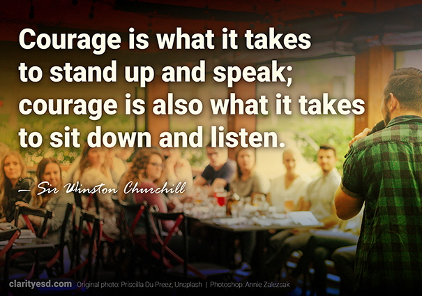 Courage is what it takes to stand up and speak; courage is also what it takes to sit down and listen.