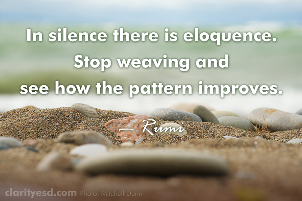 In silence there is eloquence. Stop weaving and see how the pattern improves.