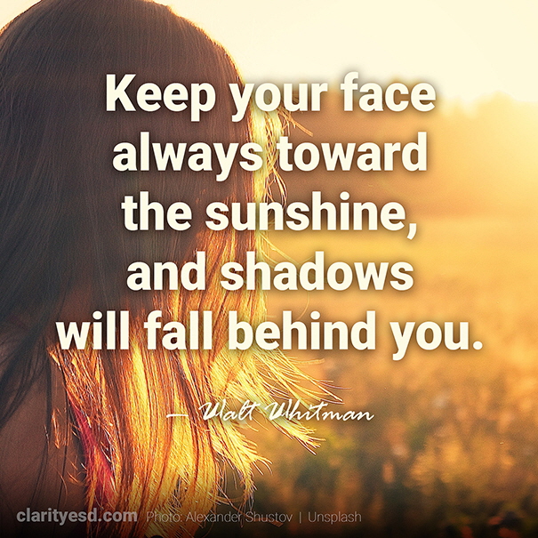 Keep your face always toward the sunshine, and shadows will fall behind you.