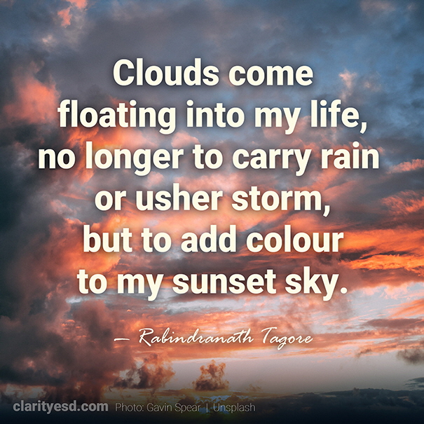 Clouds come floating into my life, no longer to carry rain or usher storm, but to add colour to my sunset sky.