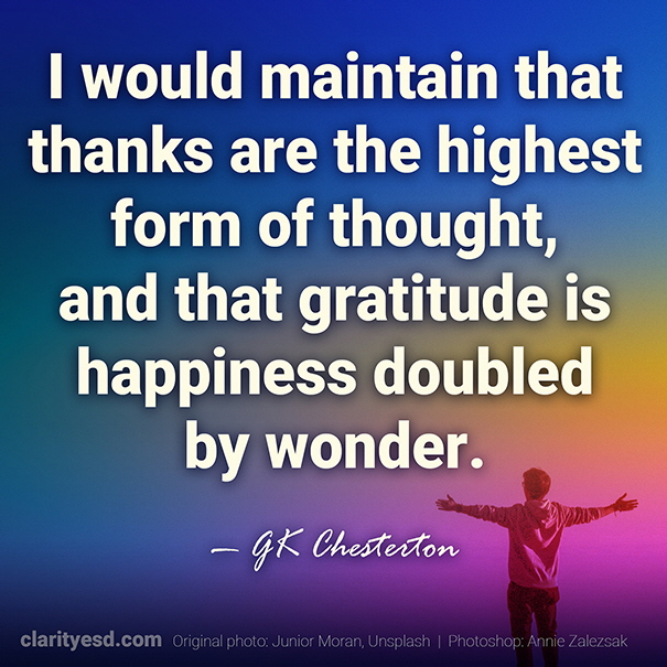 I would maintain that thanks are the highest form of thought, and that gratitude is happiness doubled by wonder.