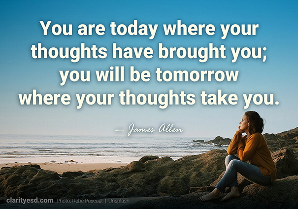 You are today where your thoughts have brought you; you will be tomorrow where your thoughts take you.