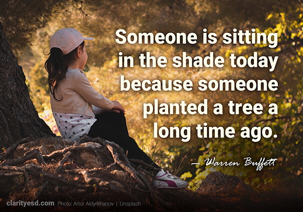 Someone is sitting in the shade today because someone planted a tree a long time ago.