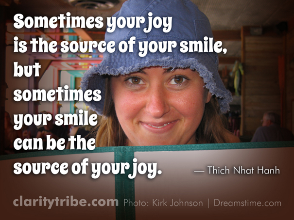 Sometimes your joy is the source of your smile, but sometimes your smile  can be the source of your joy.