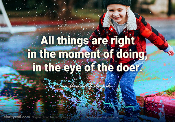 All things are right in the moment of doing, in the eye of the doer.